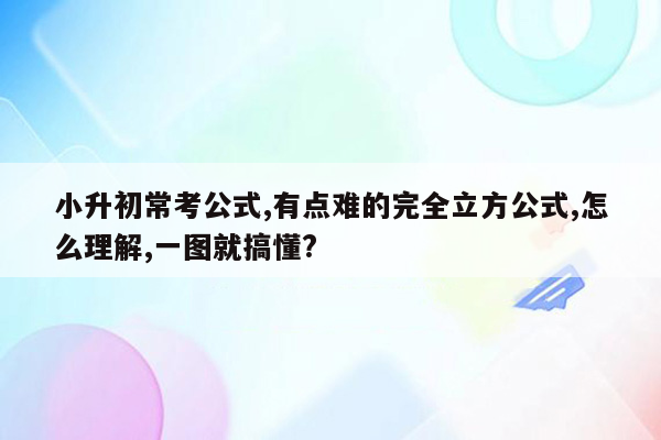 小升初常考公式,有点难的完全立方公式,怎么理解,一图就搞懂?