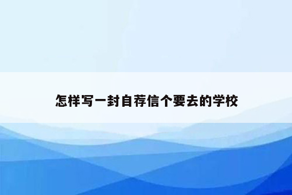 怎样写一封自荐信个要去的学校