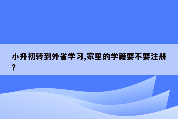 小升初转到外省学习,家里的学籍要不要注册?