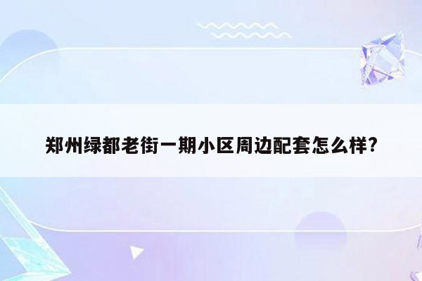 郑州绿都老街一期小区周边配套怎么样?