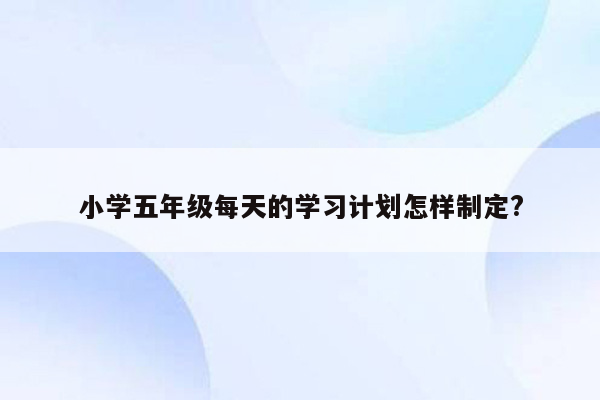 小学五年级每天的学习计划怎样制定?