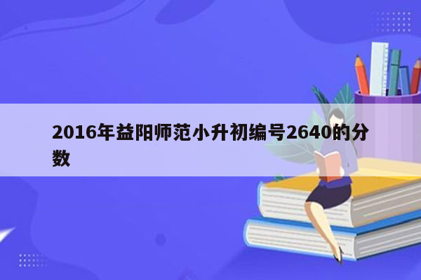 2016年益阳师范小升初编号2640的分数