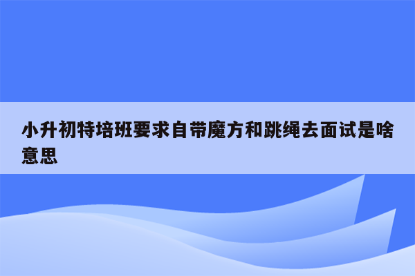 小升初特培班要求自带魔方和跳绳去面试是啥意思