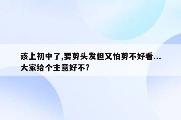 该上初中了,要剪头发但又怕剪不好看...大家给个主意好不?