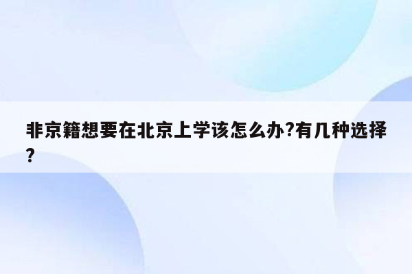 非京籍想要在北京上学该怎么办?有几种选择?