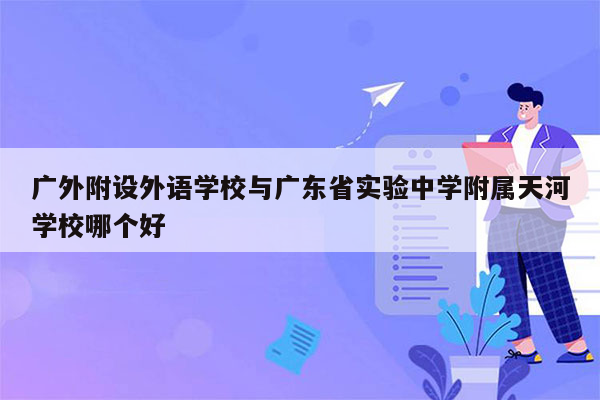 广外附设外语学校与广东省实验中学附属天河学校哪个好