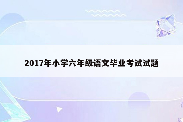 2017年小学六年级语文毕业考试试题