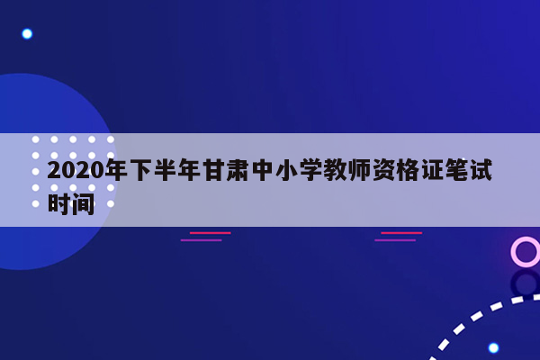 2020年下半年甘肃中小学教师资格证笔试时间