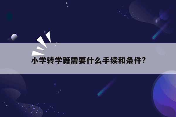 小学转学籍需要什么手续和条件?