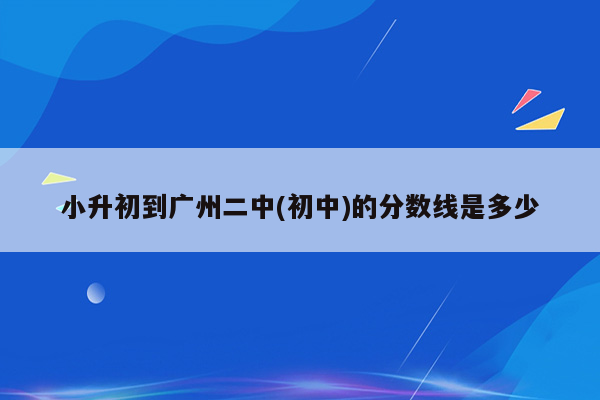 小升初到广州二中(初中)的分数线是多少