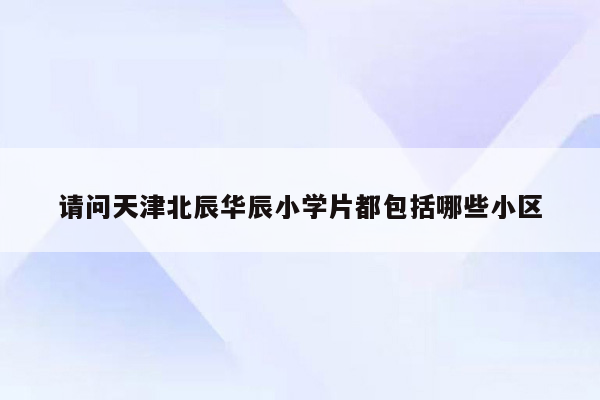 请问天津北辰华辰小学片都包括哪些小区