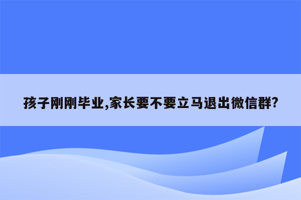 孩子刚刚毕业,家长要不要立马退出微信群?