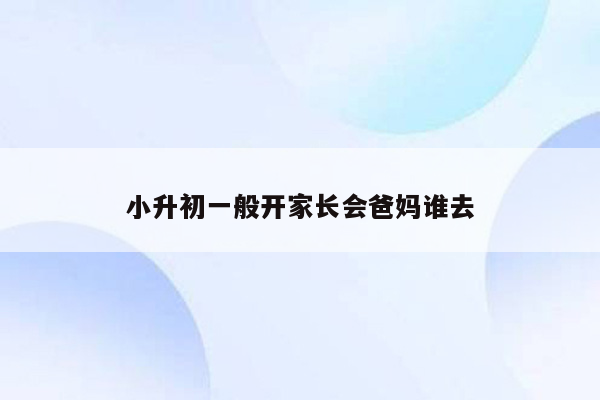 小升初一般开家长会爸妈谁去