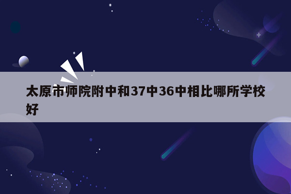 太原市师院附中和37中36中相比哪所学校好