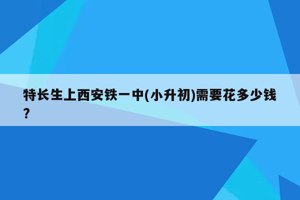 特长生上西安铁一中(小升初)需要花多少钱?