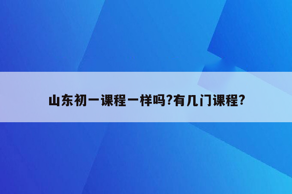 山东初一课程一样吗?有几门课程?