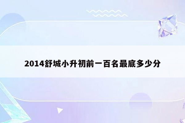 2014舒城小升初前一百名最底多少分