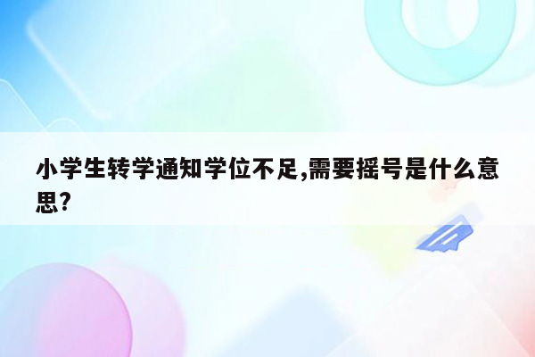 小学生转学通知学位不足,需要摇号是什么意思?