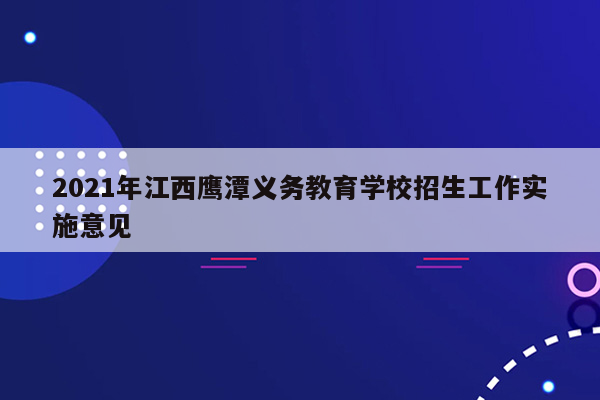 2021年江西鹰潭义务教育学校招生工作实施意见