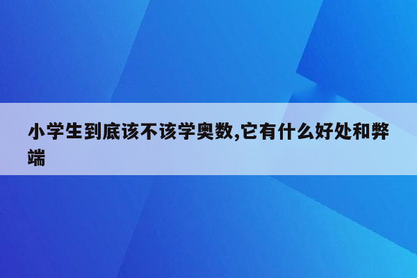 小学生到底该不该学奥数,它有什么好处和弊端