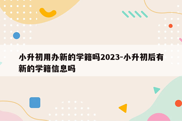 小升初用办新的学籍吗2023-小升初后有新的学籍信息吗