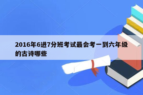 2016年6进7分班考试最会考一到六年级的古诗哪些