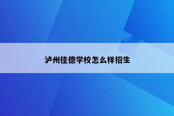 泸州佳德学校怎么样招生