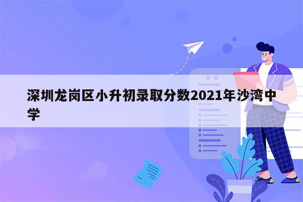 深圳龙岗区小升初录取分数2021年沙湾中学