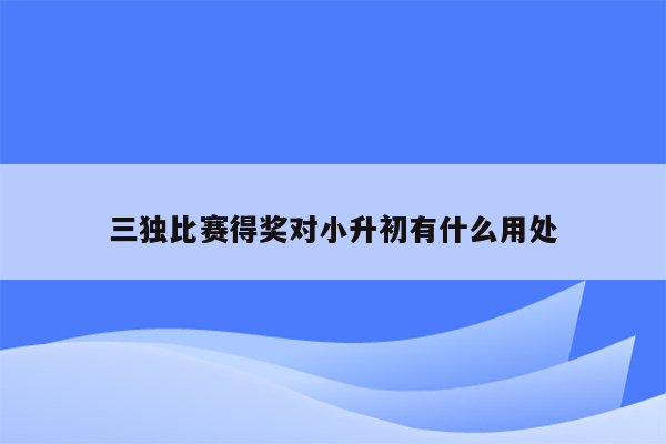 三独比赛得奖对小升初有什么用处