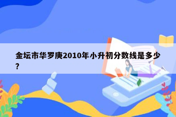 金坛市华罗庚2010年小升初分数线是多少?