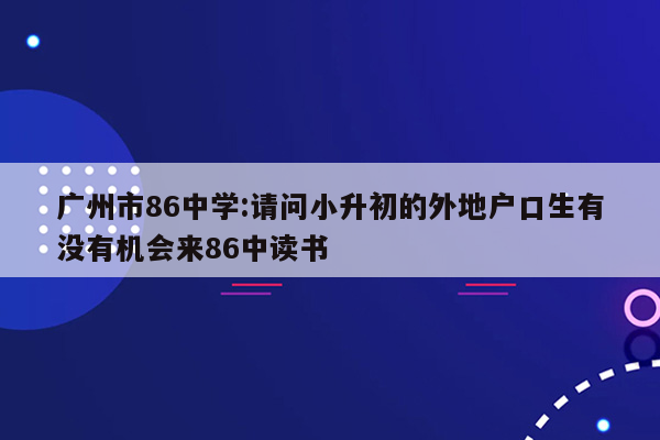 广州市86中学:请问小升初的外地户口生有没有机会来86中读书