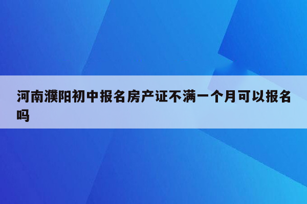 河南濮阳初中报名房产证不满一个月可以报名吗