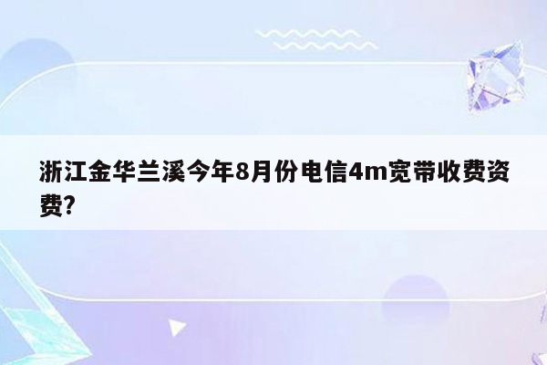 浙江金华兰溪今年8月份电信4m宽带收费资费?