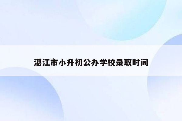 湛江市小升初公办学校录取时间