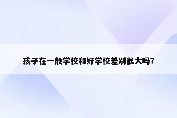 孩子在一般学校和好学校差别很大吗?