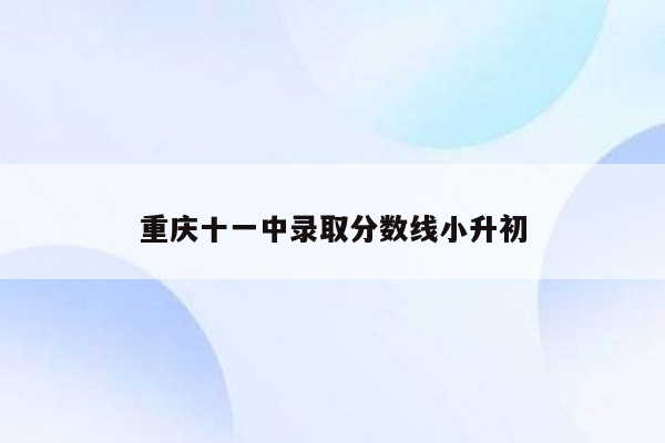 重庆十一中录取分数线小升初