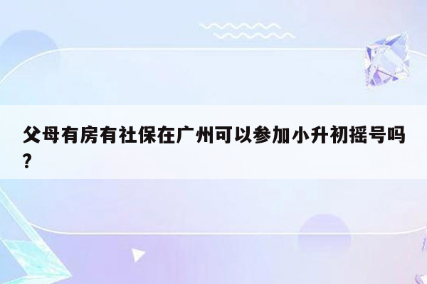 父母有房有社保在广州可以参加小升初摇号吗?