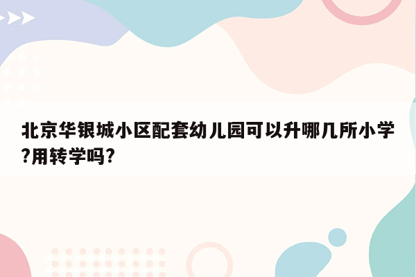 北京华银城小区配套幼儿园可以升哪几所小学?用转学吗?