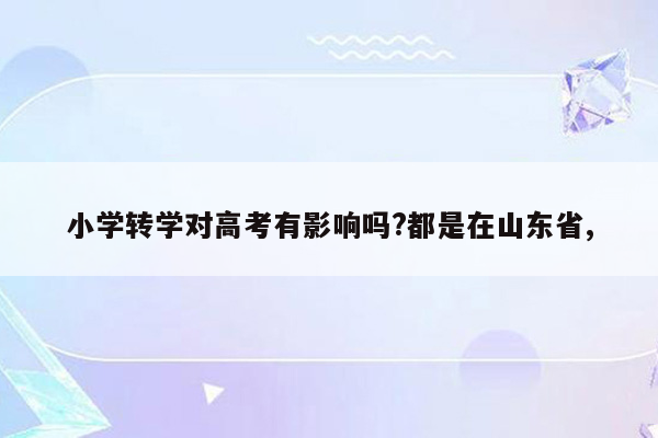 小学转学对高考有影响吗?都是在山东省,