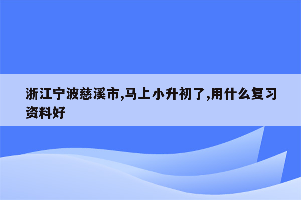 浙江宁波慈溪市,马上小升初了,用什么复习资料好