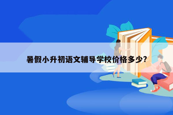 暑假小升初语文辅导学校价格多少?