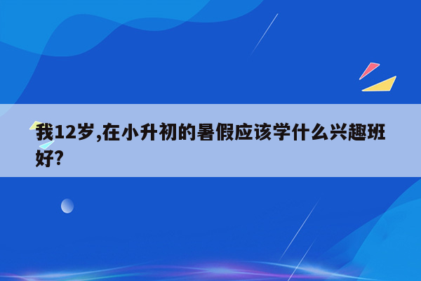 我12岁,在小升初的暑假应该学什么兴趣班好?