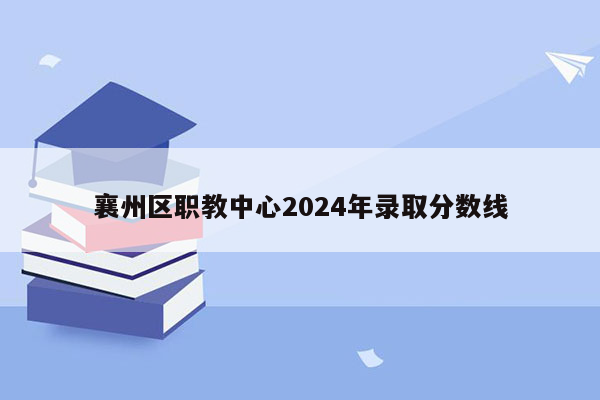 襄州区职教中心2024年录取分数线