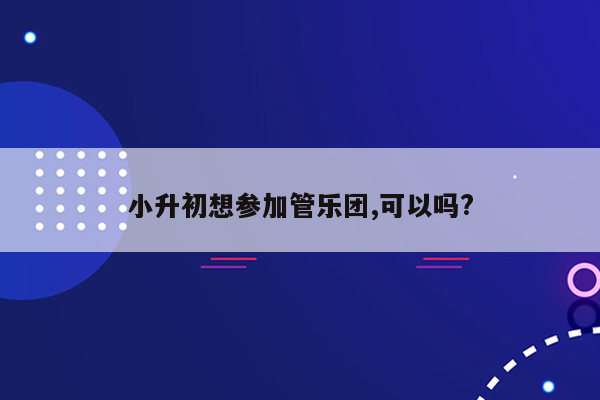 小升初想参加管乐团,可以吗?