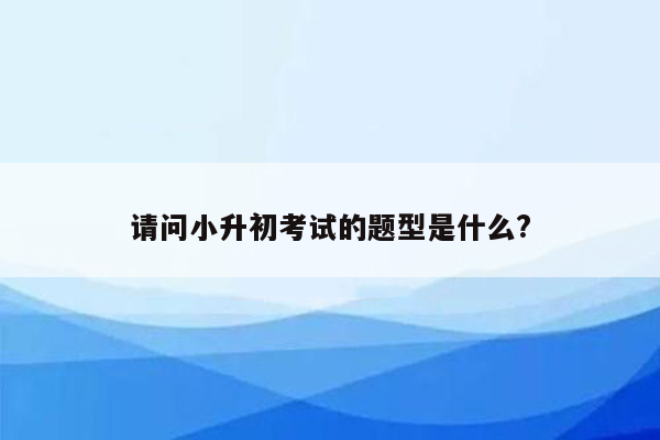 请问小升初考试的题型是什么?