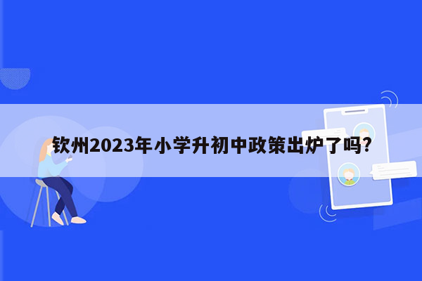 钦州2023年小学升初中政策出炉了吗?