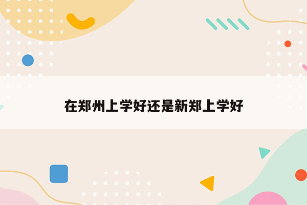 在郑州上学好还是新郑上学好