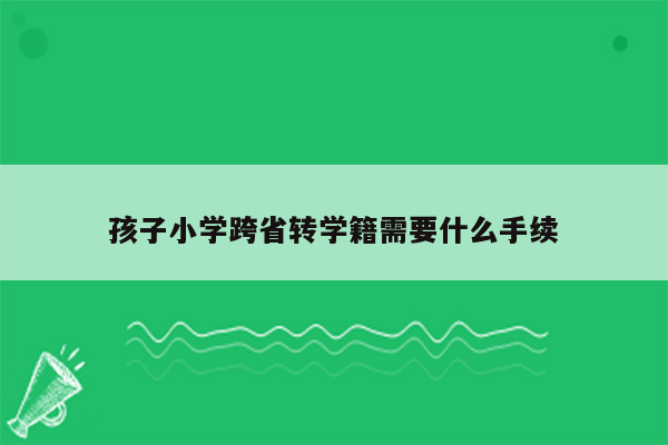 孩子小学跨省转学籍需要什么手续