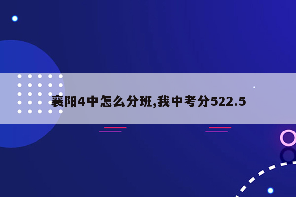 襄阳4中怎么分班,我中考分522.5