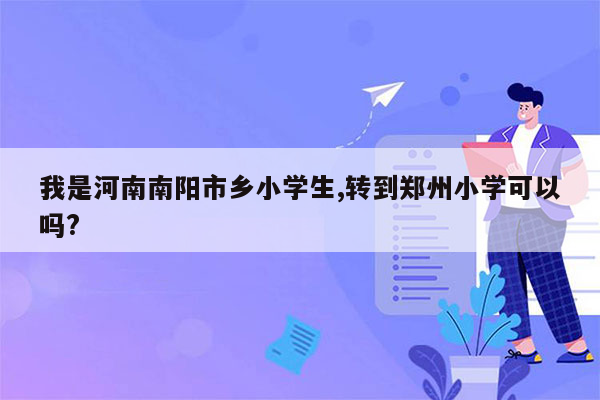 我是河南南阳市乡小学生,转到郑州小学可以吗?